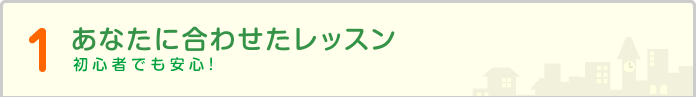 1.あなたに合わせたレッスン 初心者でも安心!