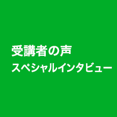 受講者の声 スペシャルインタビュー