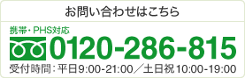 フリーダイヤル 0120-286-815 受付時間：平日9:00-21：00／土日祝10:00-19:00 携帯・PHS対応